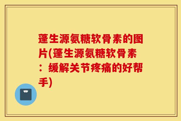蓬生源氨糖软骨素的图片(蓬生源氨糖软骨素：缓解关节疼痛的好帮手)