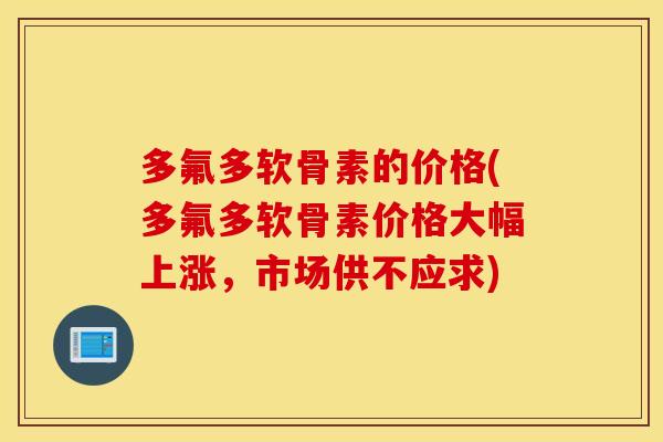 多氟多软骨素的价格(多氟多软骨素价格大幅上涨，市场供不应求)