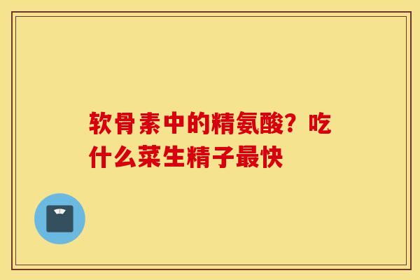软骨素中的精氨酸?吃什么菜生精子最快 软骨素中的精氨酸?吃什么菜生精子最快