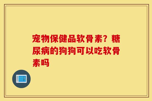 宠物保健品软骨素？糖尿病的狗狗可以吃软骨素吗