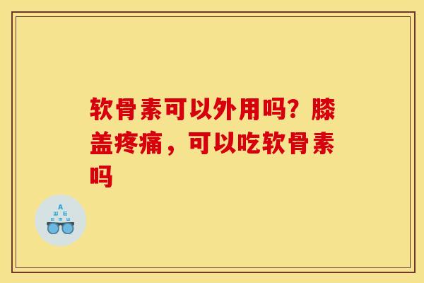 软骨素可以外用吗？膝盖疼痛，可以吃软骨素吗