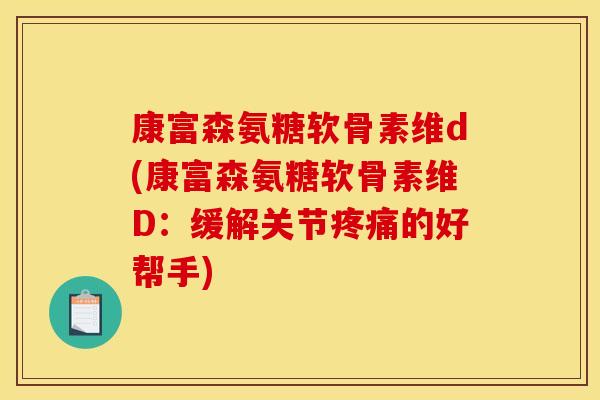 康富森氨糖软骨素维d(康富森氨糖软骨素维D：缓解关节疼痛的好帮手)