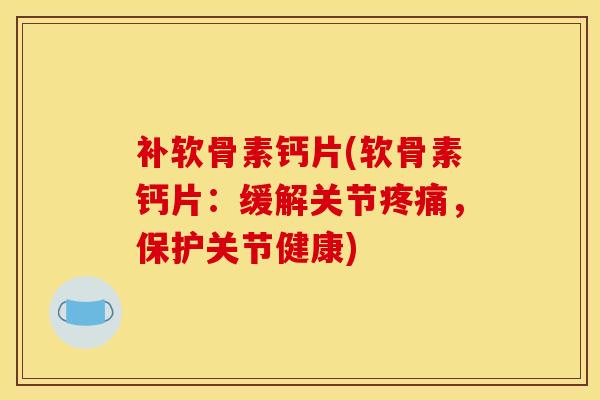 补软骨素钙片(软骨素钙片：缓解关节疼痛，保护关节健康)