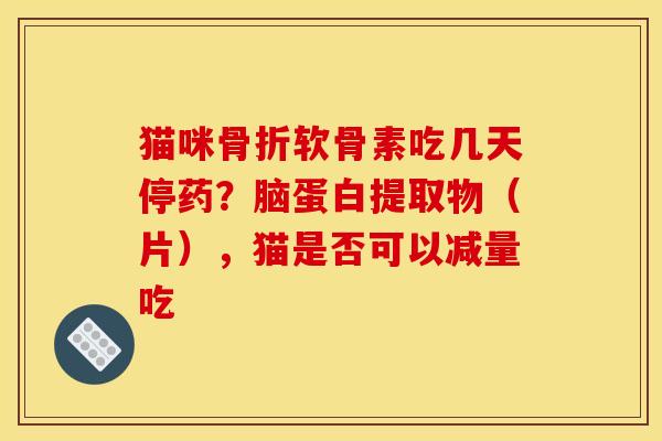 猫咪骨折软骨素吃几天停药？脑蛋白提取物（片），猫是否可以减量吃