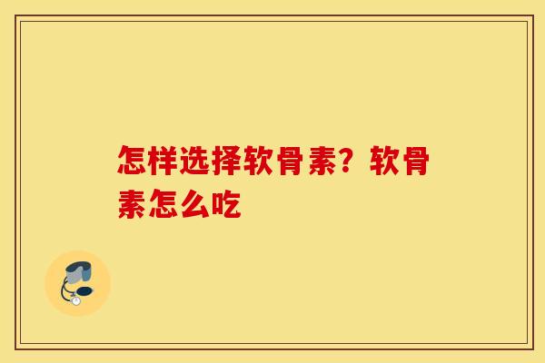 怎样选择软骨素？软骨素怎么吃