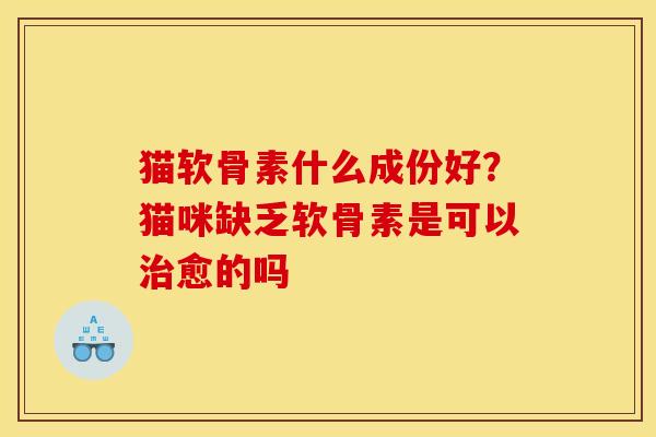 猫软骨素什么成份好？猫咪缺乏软骨素是可以治愈的吗