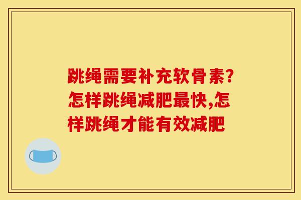跳绳需要补充软骨素？怎样跳绳减肥最快,怎样跳绳才能有效减肥