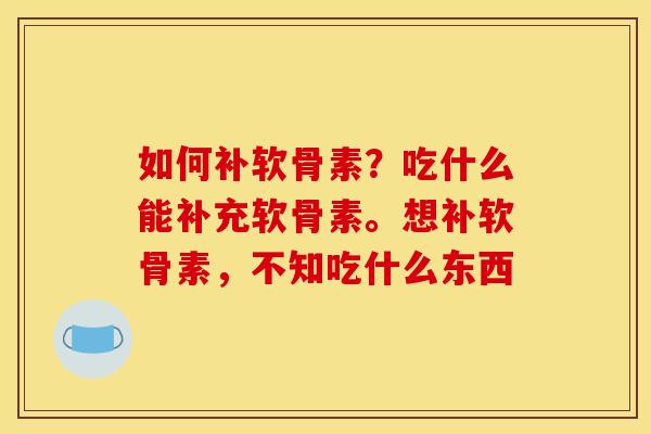 如何补软骨素？吃什么能补充软骨素。想补软骨素，不知吃什么东西