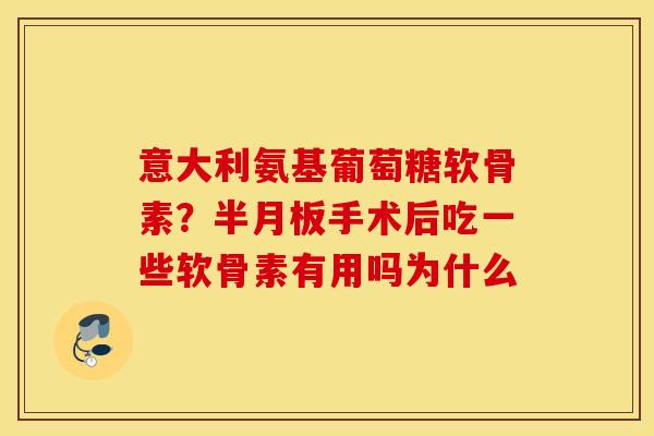 意大利氨基葡萄糖软骨素？半月板手术后吃一些软骨素有用吗为什么