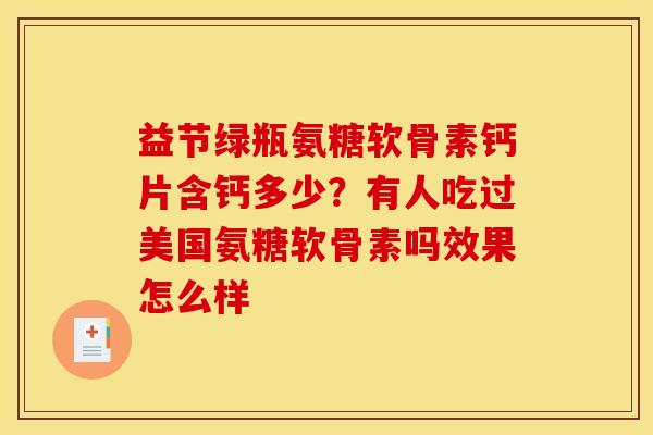 益节绿瓶氨糖软骨素钙片含钙多少？有人吃过美国氨糖软骨素吗效果怎么样