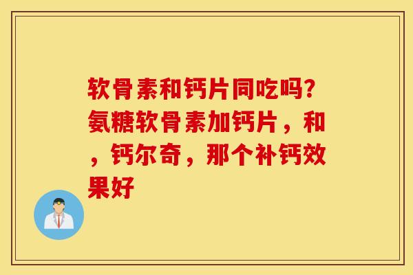 软骨素和钙片同吃吗？氨糖软骨素加钙片，和，钙尔奇，那个补钙效果好