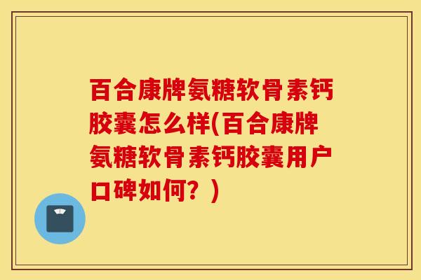 百合康牌氨糖软骨素钙胶囊怎么样(百合康牌氨糖软骨素钙胶囊用户口碑如何？)
