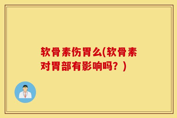 软骨素伤胃么(软骨素对胃部有影响吗？)