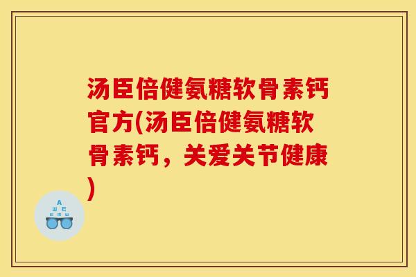 汤臣倍健氨糖软骨素钙官方(汤臣倍健氨糖软骨素钙，关爱关节健康)
