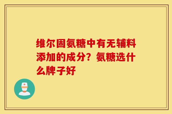 维尔固氨糖中有无辅料添加的成分？氨糖选什么牌子好