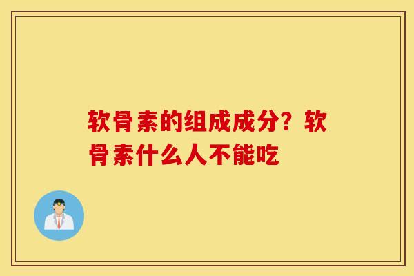 软骨素的组成成分？软骨素什么人不能吃