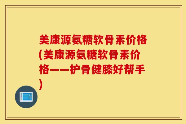 美康源氨糖软骨素价格(美康源氨糖软骨素价格——护骨健膝好帮手)