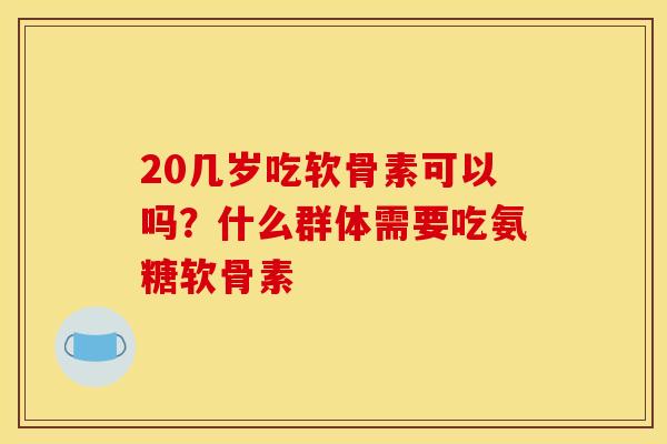 20几岁吃软骨素可以吗?什么群体需要吃氨糖软骨素 20几岁吃软骨素可以吗?什么群体需要吃氨糖软骨素