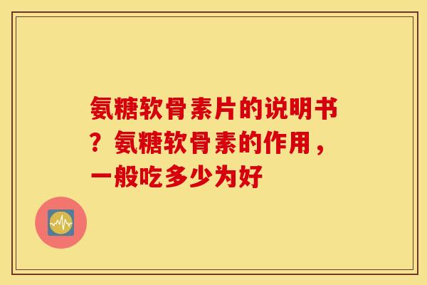氨糖软骨素片的说明书？氨糖软骨素的作用，一般吃多少为好