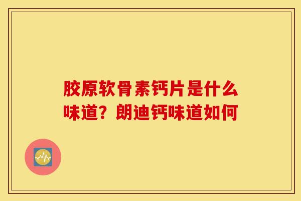 胶原软骨素钙片是什么味道？朗迪钙味道如何