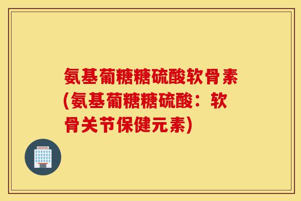 氨基葡糖糖硫酸软骨素(氨基葡糖糖硫酸：软骨关节保健元素)