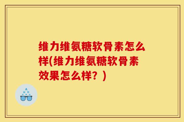 维力维氨糖软骨素怎么样(维力维氨糖软骨素效果怎么样？)