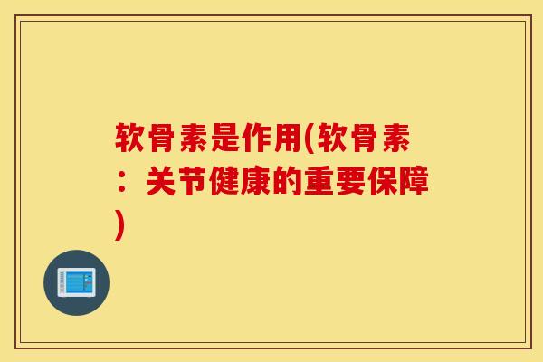 软骨素是作用(软骨素：关节健康的重要保障)