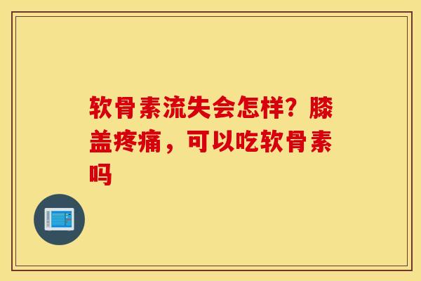 软骨素流失会怎样？膝盖疼痛，可以吃软骨素吗