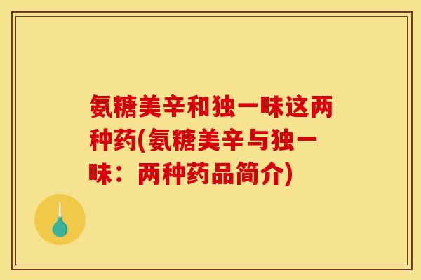氨糖美辛和独一味这两种药(氨糖美辛与独一味：两种药品简介)