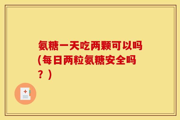 氨糖一天吃两颗可以吗(每日两粒氨糖安全吗？)