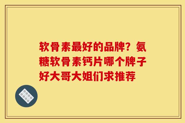 软骨素最好的品牌？氨糖软骨素钙片哪个牌子好大哥大姐们求推荐