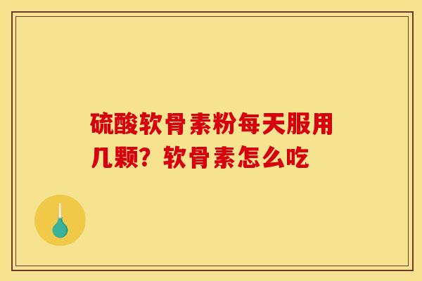 硫酸软骨素粉每天服用几颗？软骨素怎么吃