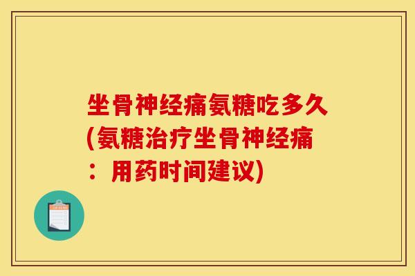 坐骨神经痛氨糖吃多久(氨糖治疗坐骨神经痛：用药时间建议)