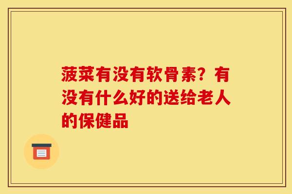 菠菜有没有软骨素？有没有什么好的送给老人的保健品