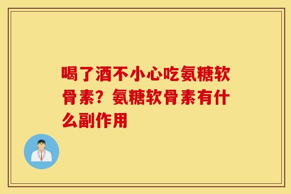 喝了酒不小心吃氨糖软骨素？氨糖软骨素有什么副作用