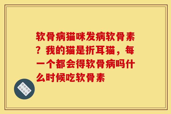 软骨病猫咪发病软骨素？我的猫是折耳猫，每一个都会得软骨病吗什么时候吃软骨素