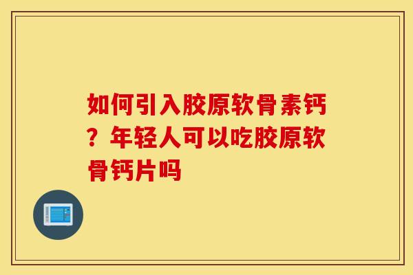 如何引入胶原软骨素钙？年轻人可以吃胶原软骨钙片吗