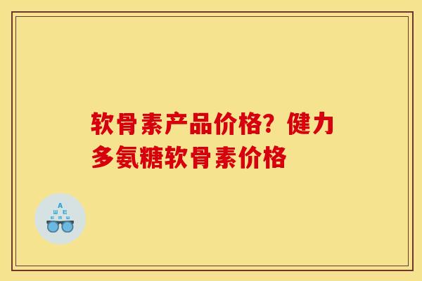 软骨素产品价格？健力多氨糖软骨素价格