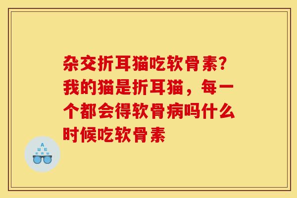 杂交折耳猫吃软骨素？我的猫是折耳猫，每一个都会得软骨病吗什么时候吃软骨素