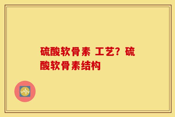 硫酸软骨素 工艺？硫酸软骨素结构