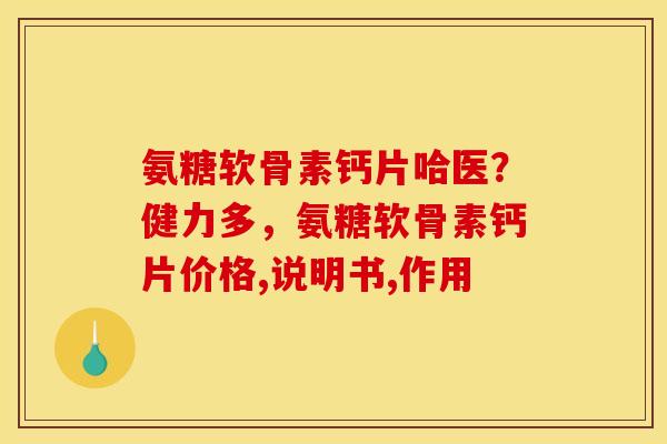氨糖软骨素钙片哈医？健力多，氨糖软骨素钙片价格,说明书,作用