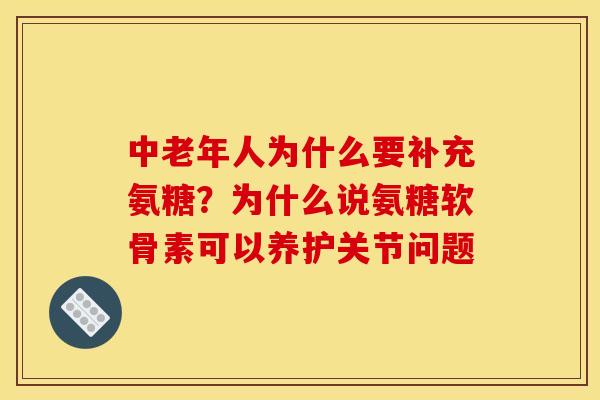 中老年人为什么要补充氨糖？为什么说氨糖软骨素可以养护关节问题