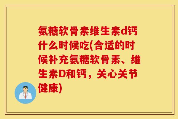 氨糖软骨素维生素d钙什么时候吃(合适的时候补充氨糖软骨素、维生素D和钙，关心关节健康)