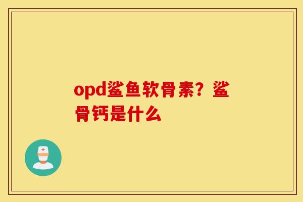 opd鲨鱼软骨素？鲨骨钙是什么