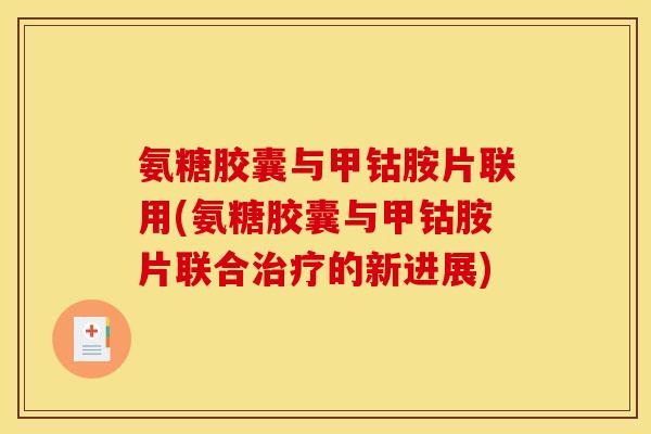 氨糖胶囊与甲钴胺片联用(氨糖胶囊与甲钴胺片联合治疗的新进展)