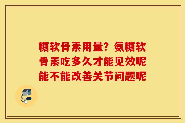 糖软骨素用量？氨糖软骨素吃多久才能见效呢能不能改善关节问题呢