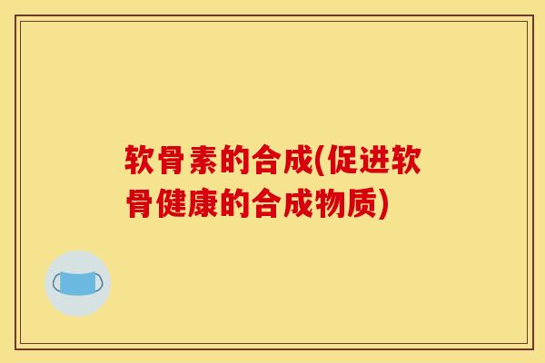 软骨素的合成(促进软骨健康的合成物质)