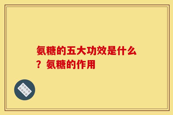 氨糖的五大功效是什么？氨糖的作用