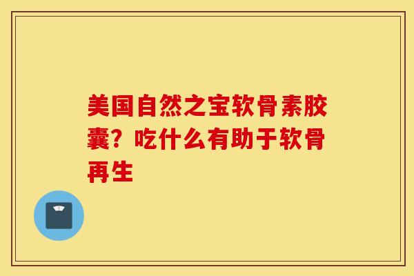 美国自然之宝软骨素胶囊？吃什么有助于软骨再生