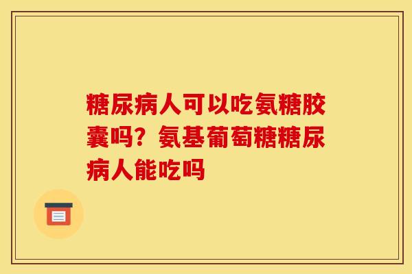 糖尿病人可以吃氨糖胶囊吗?氨基葡萄糖糖尿病人能吃吗 糖尿病人可以吃氨糖胶囊吗?氨基葡萄糖糖尿病人能吃吗